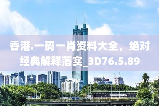 香港.一码一肖资料大全，绝对经典解释落实_3D76.5.89