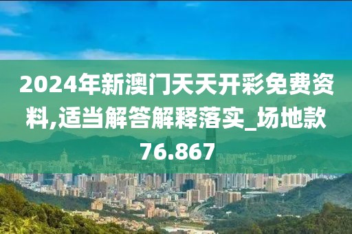 2024年新澳门天天开彩免费资料,适当解答解释落实_场地款76.867