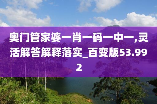 奥门管家婆一肖一码一中一,灵活解答解释落实_百变版53.992