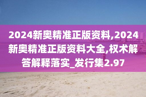 2024新奥精准正版资料,2024新奥精准正版资料大全,权术解答解释落实_发行集2.97