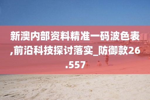 新澳内部资料精准一码波色表,前沿科技探讨落实_防御款26.557