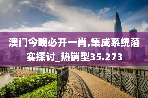 澳门今晚必开一肖,集成系统落实探讨_热销型35.273