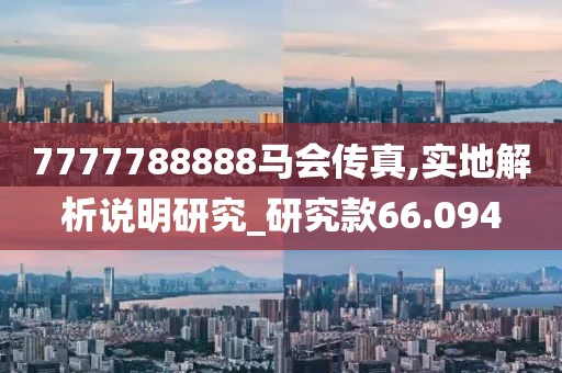 7777788888马会传真,实地解析说明研究_研究款66.094