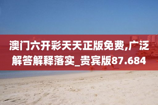 澳门六开彩天天正版免费,广泛解答解释落实_贵宾版87.684