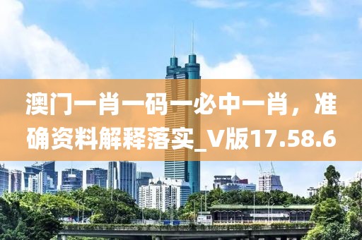 澳门一肖一码一必中一肖，准确资料解释落实_V版17.58.6