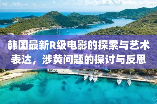 韩国最新R级电影的探索与艺术表达，涉黄问题的探讨与反思