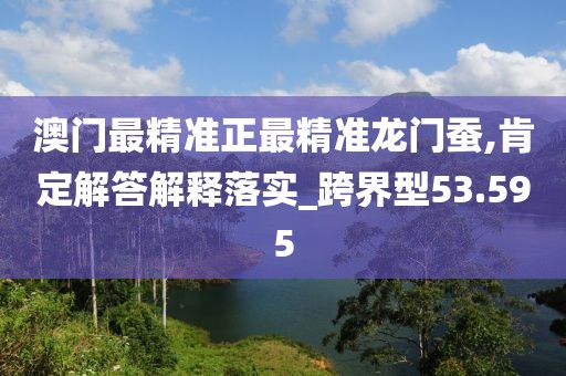 澳门最精准正最精准龙门蚕,肯定解答解释落实_跨界型53.595