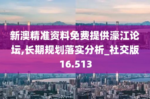 新澳精准资料免费提供濠江论坛,长期规划落实分析_社交版16.513
