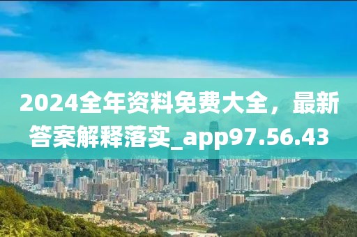 2024全年资料免费大全，最新答案解释落实_app97.56.43