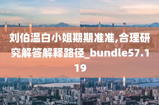 刘伯温白小姐期期准准,合理研究解答解释路径_bundle57.119