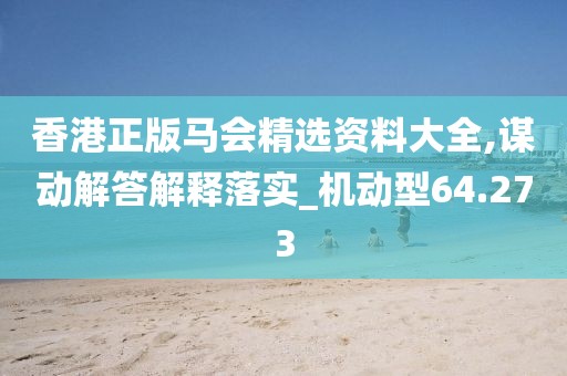 香港正版马会精选资料大全,谋动解答解释落实_机动型64.273