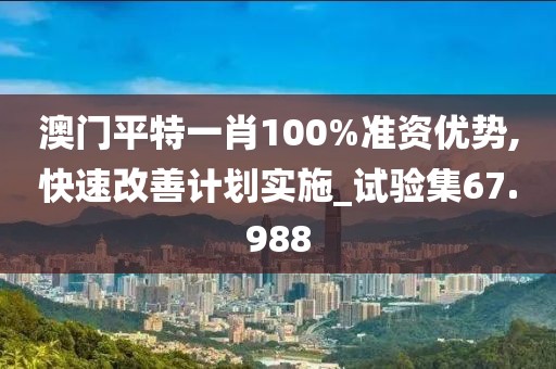 澳门平特一肖100%准资优势,快速改善计划实施_试验集67.988