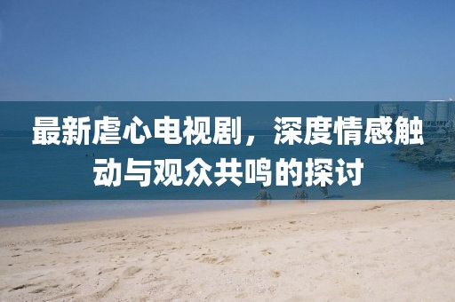 最新虐心电视剧，深度情感触动与观众共鸣的探讨