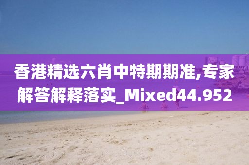 香港精选六肖中特期期准,专家解答解释落实_Mixed44.952