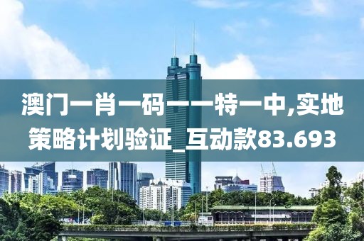 澳门一肖一码一一特一中,实地策略计划验证_互动款83.693
