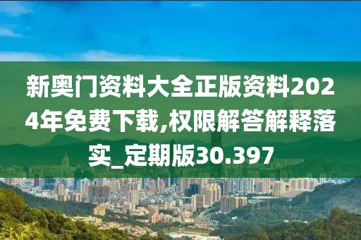 新奥门资料大全正版资料2024年免费下载,权限解答解释落实_定期版30.397
