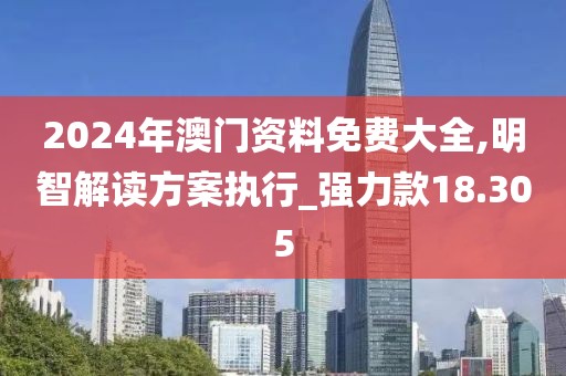 2024年澳门资料免费大全,明智解读方案执行_强力款18.305
