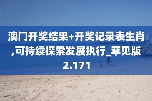 澳门开奖结果+开奖记录表生肖,可持续探索发展执行_罕见版2.171