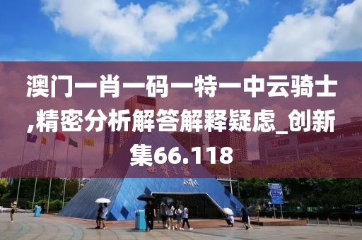 澳门一肖一码一特一中云骑士,精密分析解答解释疑虑_创新集66.118