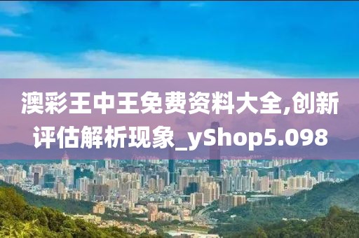 澳彩王中王免费资料大全,创新评估解析现象_yShop5.098
