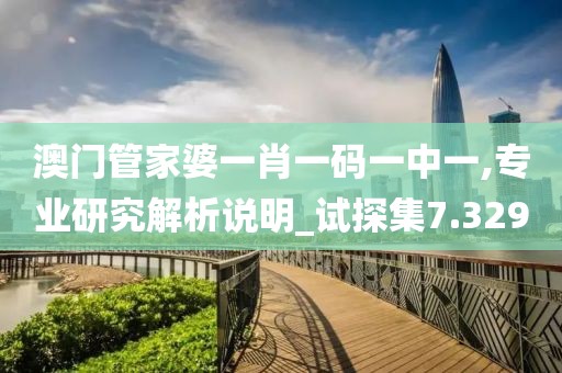 澳门管家婆一肖一码一中一,专业研究解析说明_试探集7.329