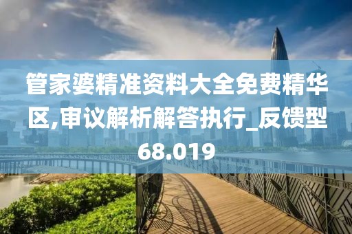 管家婆精准资料大全免费精华区,审议解析解答执行_反馈型68.019