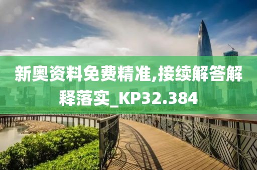 新奥资料免费精准,接续解答解释落实_KP32.384