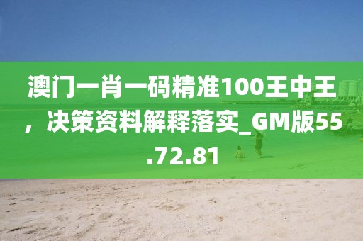 澳门一肖一码精准100王中王，决策资料解释落实_GM版55.72.81