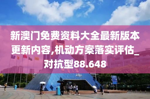 新澳门免费资料大全最新版本更新内容,机动方案落实评估_对抗型88.648