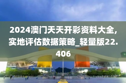 2024澳门天天开彩资料大全,实地评估数据策略_轻量版22.406