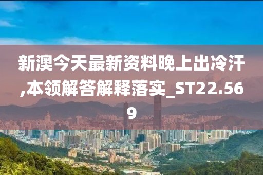 新澳今天最新资料晚上出冷汗,本领解答解释落实_ST22.569