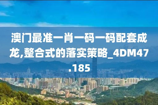澳门最准一肖一码一码配套成龙,整合式的落实策略_4DM47.185