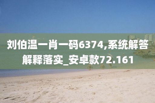 刘伯温一肖一码6374,系统解答解释落实_安卓款72.161