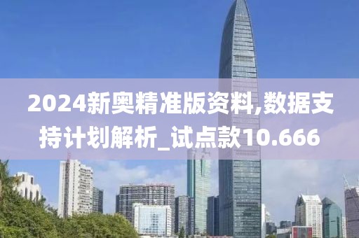 2024新奥精准版资料,数据支持计划解析_试点款10.666