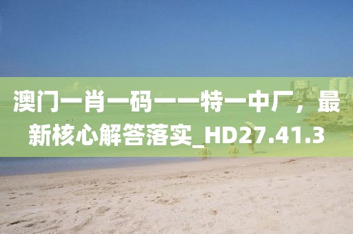 澳门一肖一码一一特一中厂，最新核心解答落实_HD27.41.3