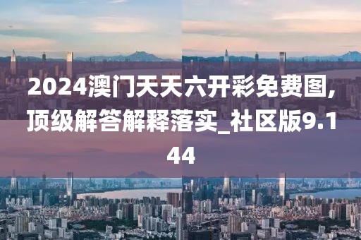 2024澳门天天六开彩免费图,顶级解答解释落实_社区版9.144
