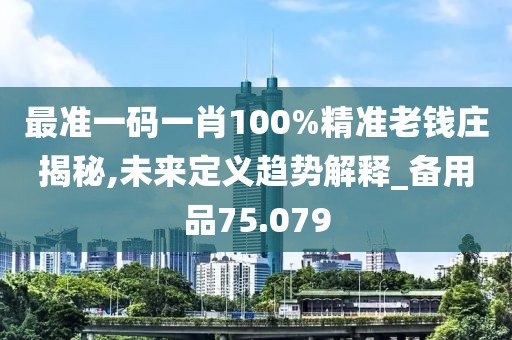最准一码一肖100%精准老钱庄揭秘,未来定义趋势解释_备用品75.079