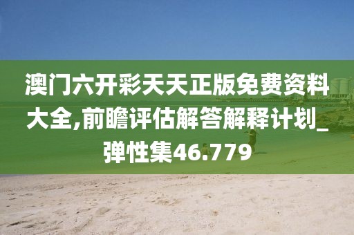 澳门六开彩天天正版免费资料大全,前瞻评估解答解释计划_弹性集46.779