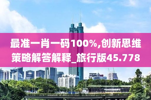 最准一肖一码100%,创新思维策略解答解释_旅行版45.778