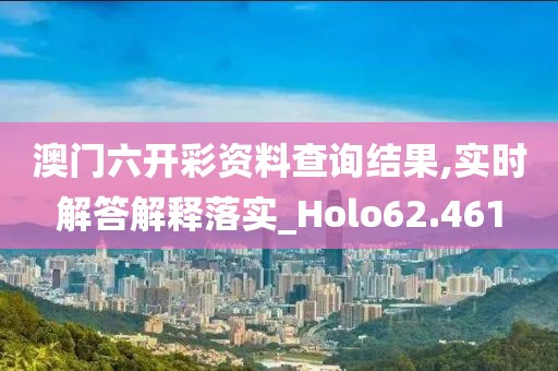 澳门六开彩资料查询结果,实时解答解释落实_Holo62.461