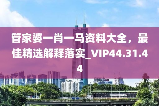 管家婆一肖一马资料大全，最佳精选解释落实_VIP44.31.44