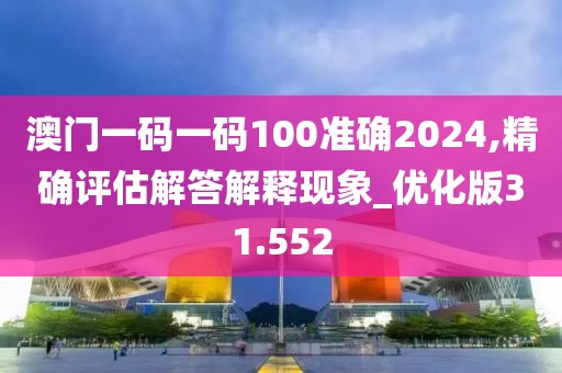 澳门一码一码100准确2024,精确评估解答解释现象_优化版31.552
