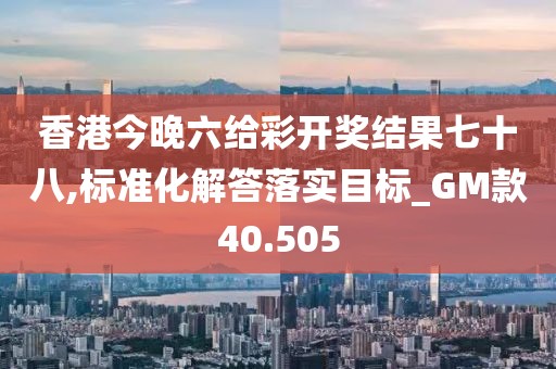 香港今晚六给彩开奖结果七十八,标准化解答落实目标_GM款40.505