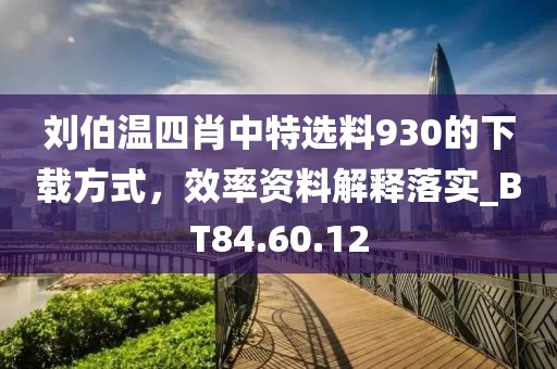 刘伯温四肖中特选料930的下载方式，效率资料解释落实_BT84.60.12