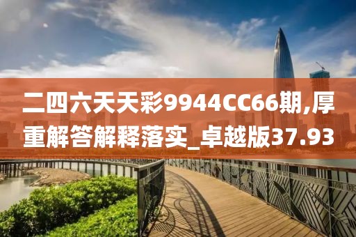 二四六天天彩9944CC66期,厚重解答解释落实_卓越版37.93