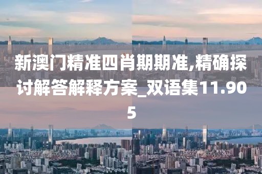 新澳门精准四肖期期准,精确探讨解答解释方案_双语集11.905