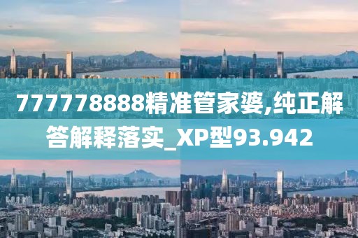 777778888精准管家婆,纯正解答解释落实_XP型93.942
