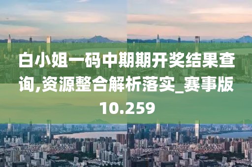 白小姐一码中期期开奖结果查询,资源整合解析落实_赛事版10.259