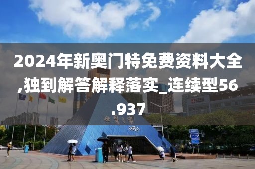 2024年新奥门特免费资料大全,独到解答解释落实_连续型56.937