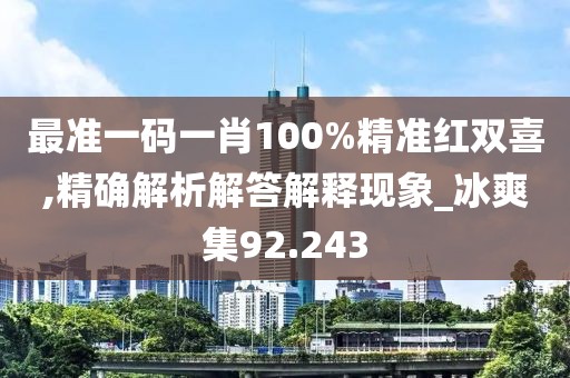 最准一码一肖100%精准红双喜,精确解析解答解释现象_冰爽集92.243
